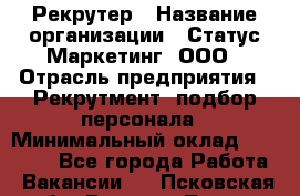 Рекрутер › Название организации ­ Статус-Маркетинг, ООО › Отрасль предприятия ­ Рекрутмент, подбор персонала › Минимальный оклад ­ 20 000 - Все города Работа » Вакансии   . Псковская обл.,Великие Луки г.